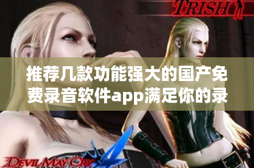 推荐几款功能强大的国产免费录音软件app满足你的录音需求