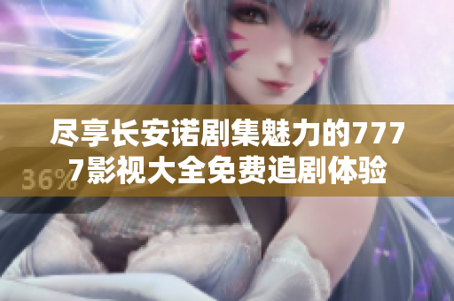 尽享长安诺剧集魅力的7777影视大全免费追剧体验