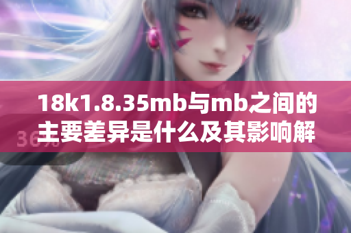 18k1.8.35mb与mb之间的主要差异是什么及其影响解析