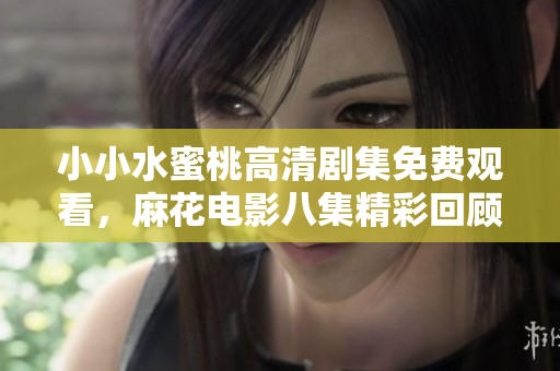 小小水蜜桃高清剧集免费观看，麻花电影八集精彩回顾
