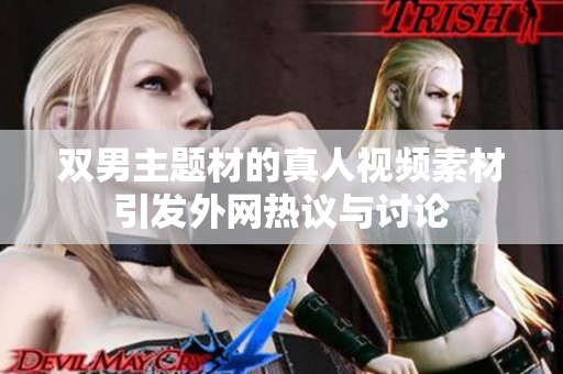 双男主题材的真人视频素材引发外网热议与讨论