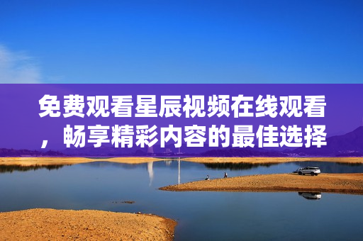 免费观看星辰视频在线观看，畅享精彩内容的最佳选择推荐