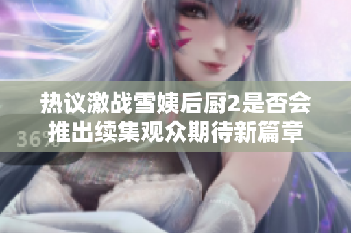 热议激战雪姨后厨2是否会推出续集观众期待新篇章