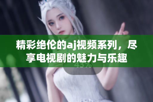 精彩绝伦的aj视频系列，尽享电视剧的魅力与乐趣