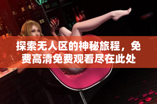 探索无人区的神秘旅程，免费高清免费观看尽在此处