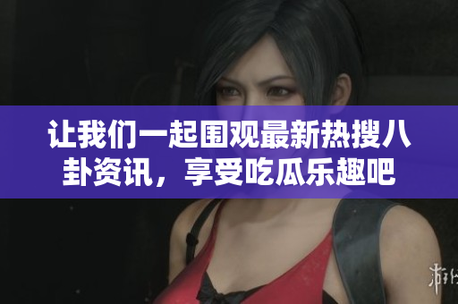 让我们一起围观最新热搜八卦资讯，享受吃瓜乐趣吧