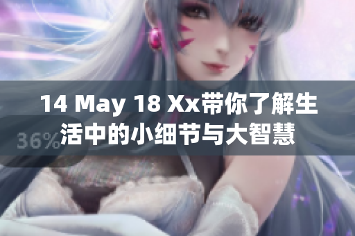 14 May 18 Xx带你了解生活中的小细节与大智慧