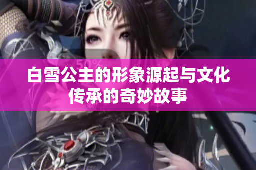 白雪公主的形象源起与文化传承的奇妙故事