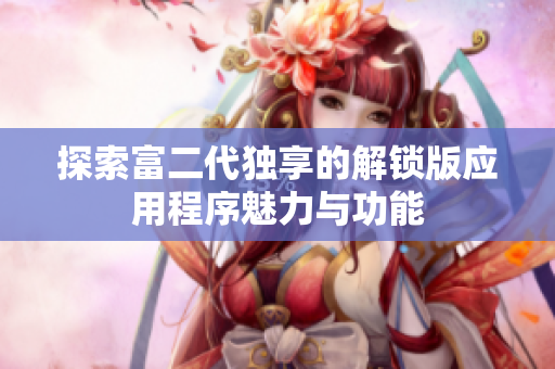 探索富二代独享的解锁版应用程序魅力与功能