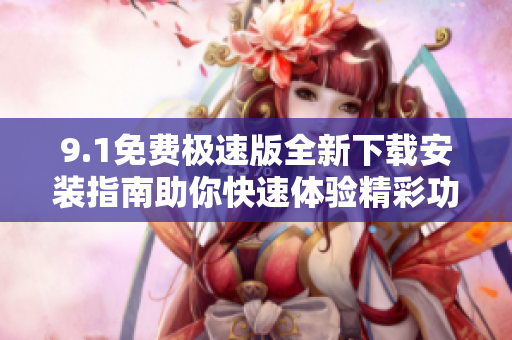9.1免费极速版全新下载安装指南助你快速体验精彩功能