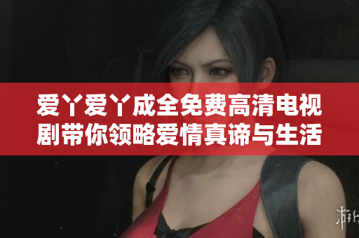 爱丫爱丫成全免费高清电视剧带你领略爱情真谛与生活智慧