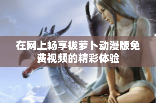 在网上畅享拔萝卜动漫版免费视频的精彩体验