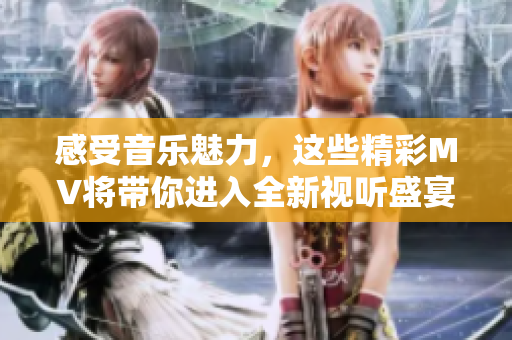 感受音乐魅力，这些精彩MV将带你进入全新视听盛宴