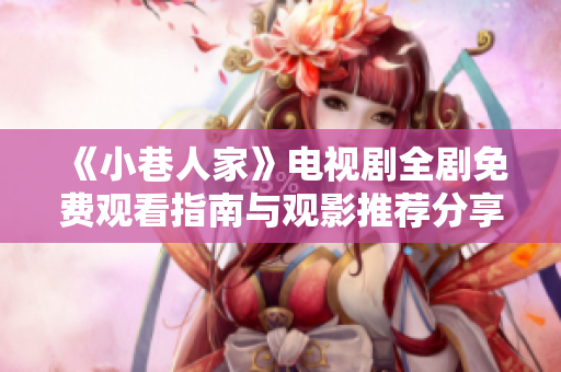 《小巷人家》电视剧全剧免费观看指南与观影推荐分享