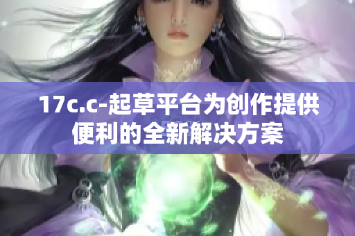 17c.c-起草平台为创作提供便利的全新解决方案