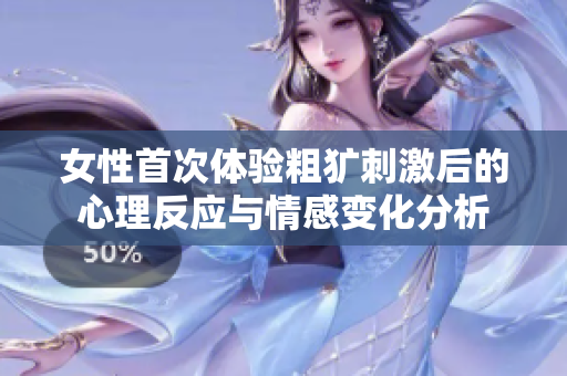 女性首次体验粗犷刺激后的心理反应与情感变化分析