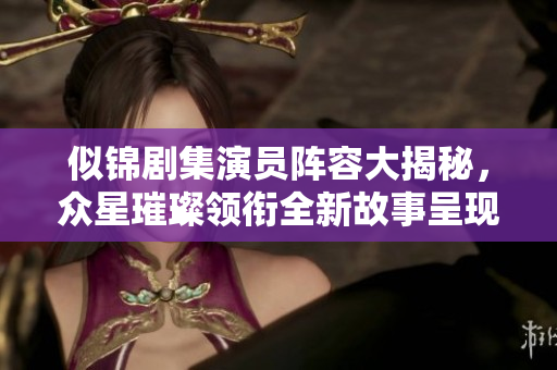 似锦剧集演员阵容大揭秘，众星璀璨领衔全新故事呈现