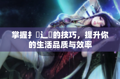 掌握扌喿辶畐的技巧，提升你的生活品质与效率