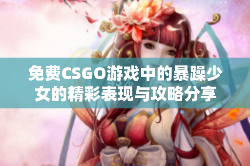 免费CSGO游戏中的暴躁少女的精彩表现与攻略分享