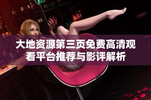 大地资源第三页免费高清观看平台推荐与影评解析