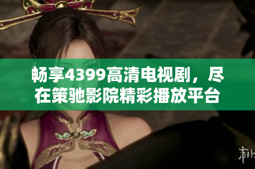 畅享4399高清电视剧，尽在策驰影院精彩播放平台