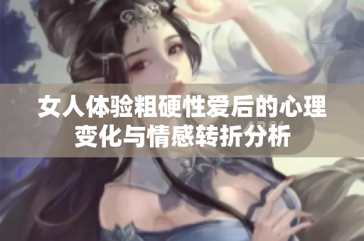女人体验粗硬性爱后的心理变化与情感转折分析