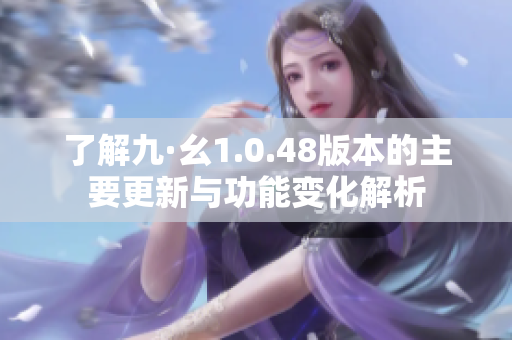 了解九·幺1.0.48版本的主要更新与功能变化解析