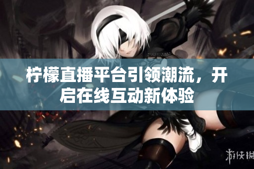 柠檬直播平台引领潮流，开启在线互动新体验