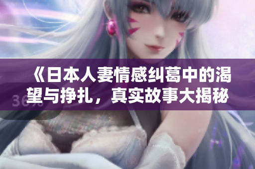 《日本人妻情感纠葛中的渴望与挣扎，真实故事大揭秘》