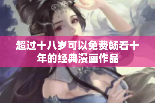 超过十八岁可以免费畅看十年的经典漫画作品