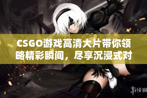 CSGO游戏高清大片带你领略精彩瞬间，尽享沉浸式对战体验