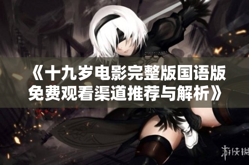 《十九岁电影完整版国语版免费观看渠道推荐与解析》