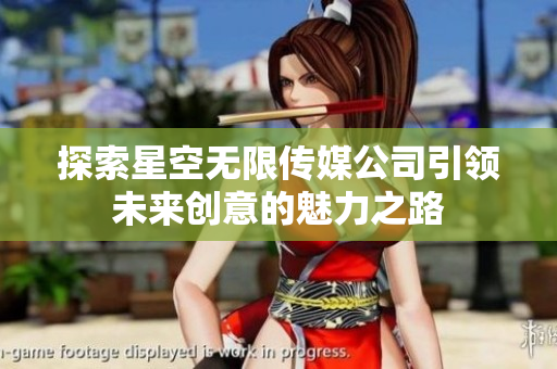 探索星空无限传媒公司引领未来创意的魅力之路