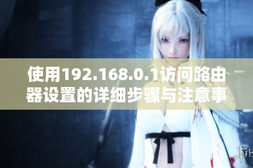 使用192.168.0.1访问路由器设置的详细步骤与注意事项