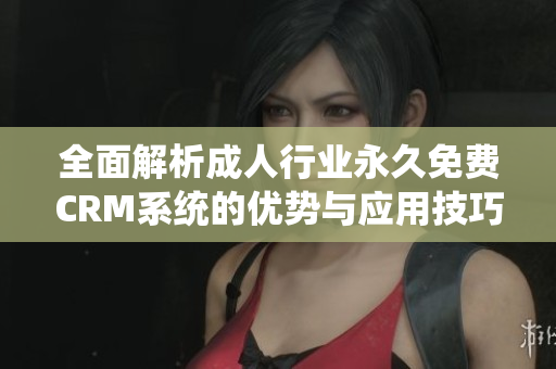 全面解析成人行业永久免费CRM系统的优势与应用技巧