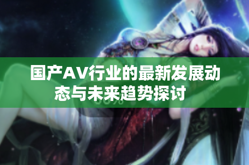 国产AV行业的最新发展动态与未来趋势探讨  