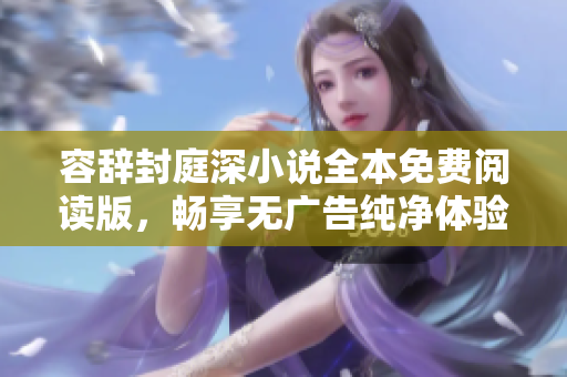 容辞封庭深小说全本免费阅读版，畅享无广告纯净体验