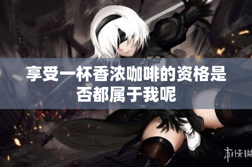 享受一杯香浓咖啡的资格是否都属于我呢