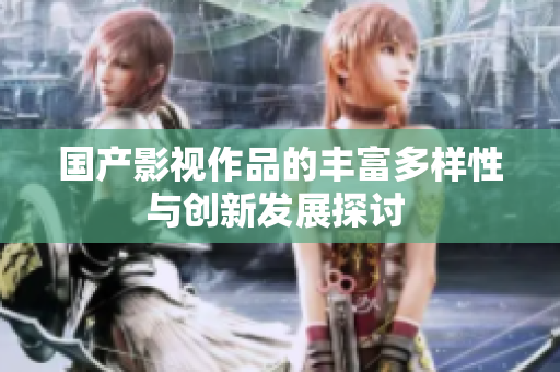国产影视作品的丰富多样性与创新发展探讨 