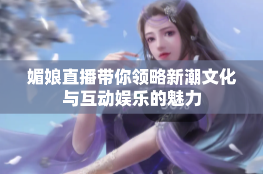 媚娘直播带你领略新潮文化与互动娱乐的魅力