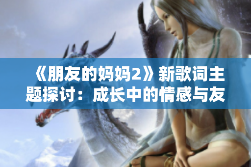 《朋友的妈妈2》新歌词主题探讨：成长中的情感与友情的复杂交织