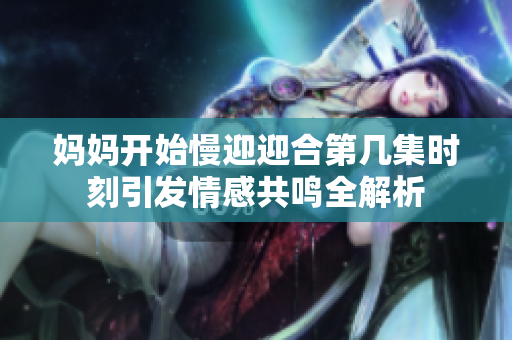 妈妈开始慢迎迎合第几集时刻引发情感共鸣全解析