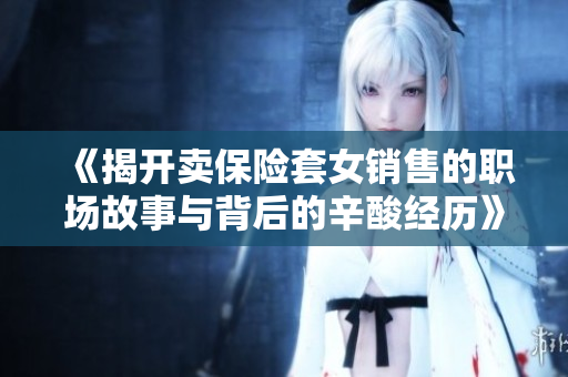 《揭开卖保险套女销售的职场故事与背后的辛酸经历》