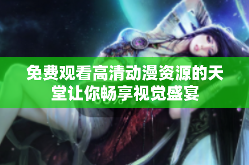 免费观看高清动漫资源的天堂让你畅享视觉盛宴