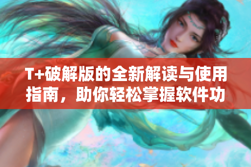 T+破解版的全新解读与使用指南，助你轻松掌握软件功能