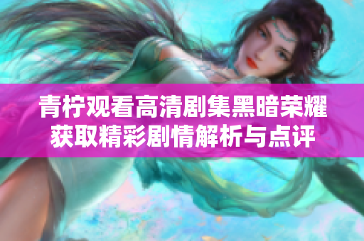 青柠观看高清剧集黑暗荣耀获取精彩剧情解析与点评