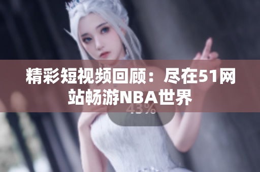 精彩短视频回顾：尽在51网站畅游NBA世界