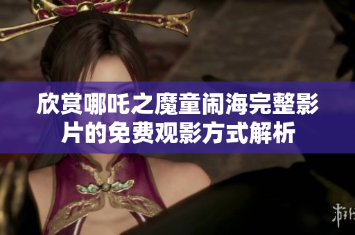 欣赏哪吒之魔童闹海完整影片的免费观影方式解析