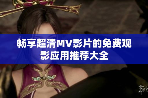 畅享超清MV影片的免费观影应用推荐大全