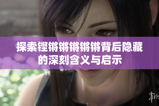 探索铿锵锵锵锵锵背后隐藏的深刻含义与启示